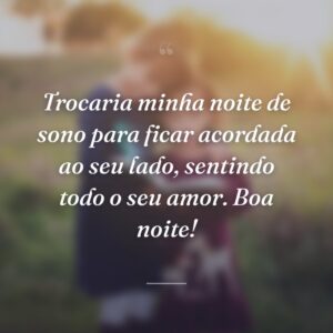 Trocaria minha noite de sono para ficar acordada ao seu lado, sentindo todo o seu amor. Boa noite!