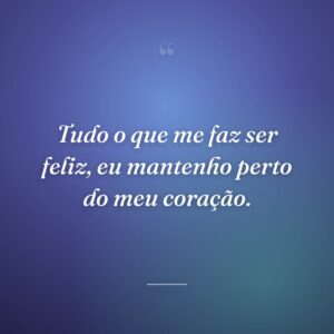 Tudo o que me faz ser feliz, eu mantenho perto do meu coração.