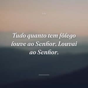 Tudo quanto tem fôlego louve ao Senhor. Louvai ao Senhor.