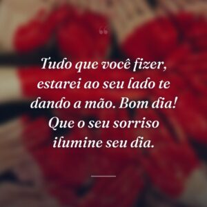 Tudo que você fizer, estarei ao seu lado te dando a mão. Bom dia! Que o seu sorriso ilumine seu dia.