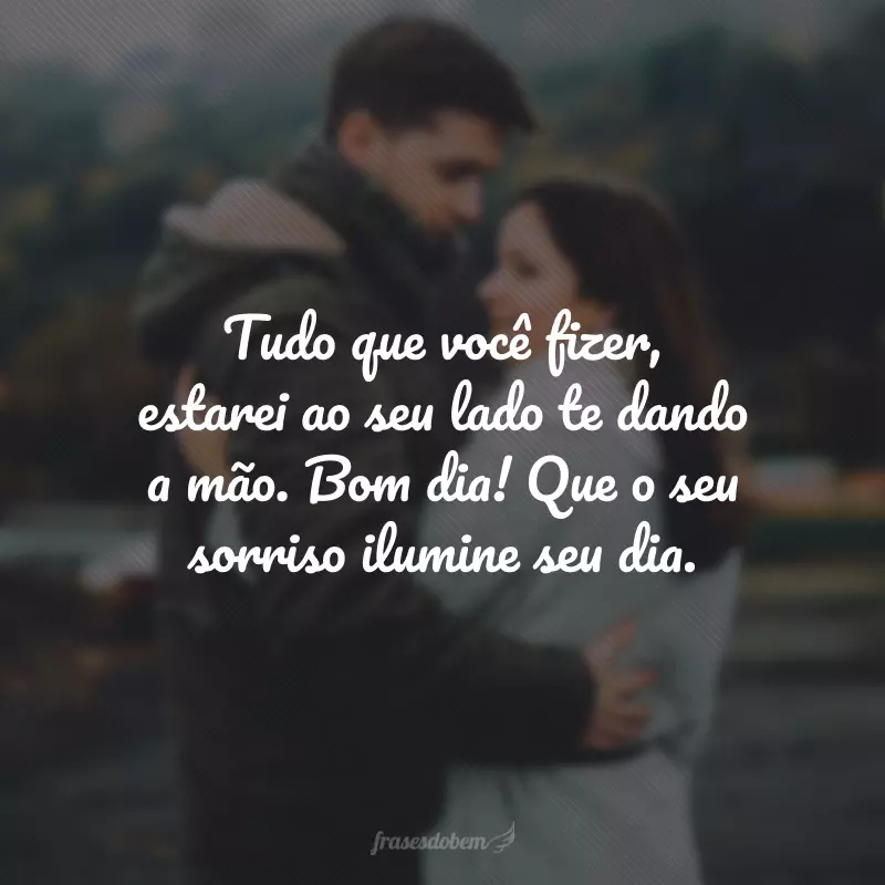 Tudo que você fizer, estarei ao seu lado te dando a mão. Bom dia! Que o seu sorriso ilumine seu dia.