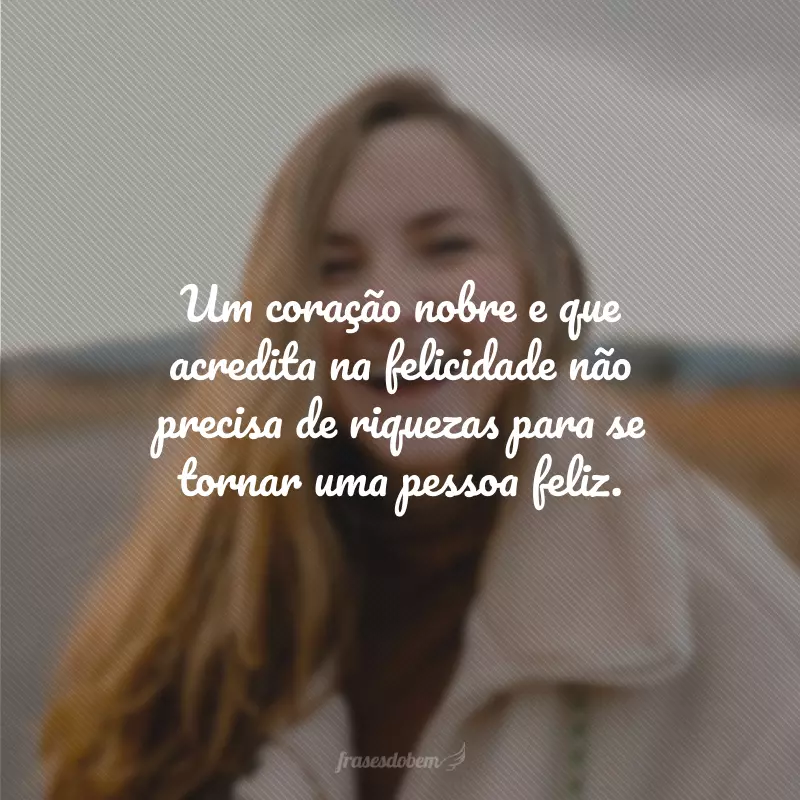 Um coração nobre e que acredita na felicidade não precisa de riquezas para se tornar uma pessoa feliz.