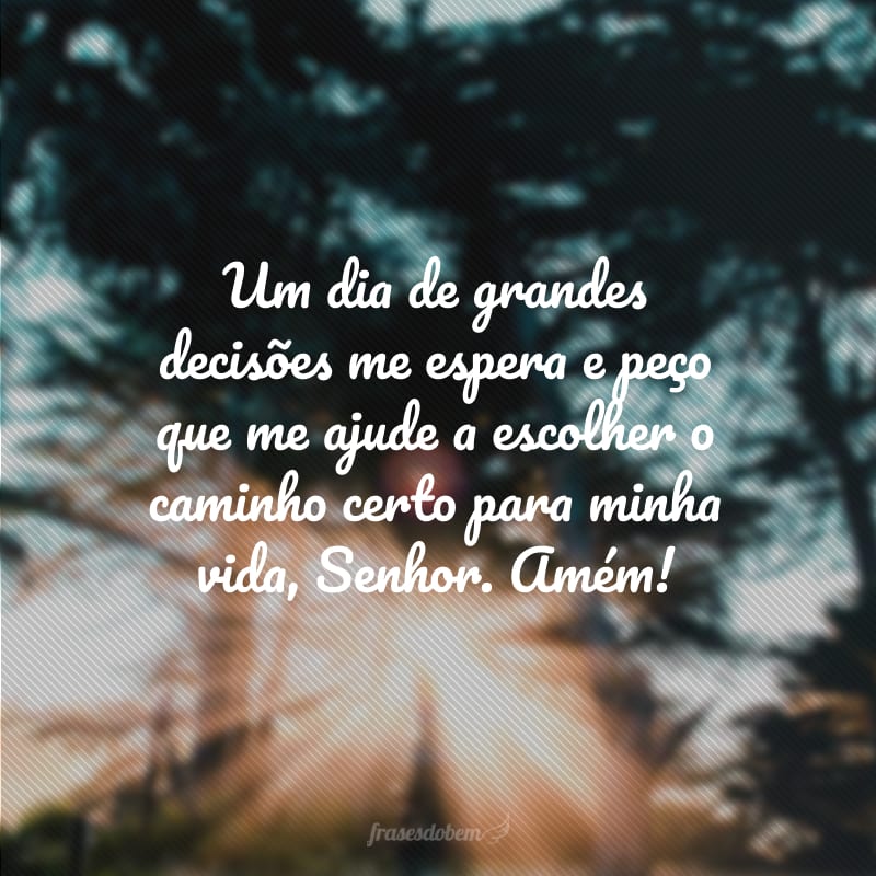 Um dia de grandes decisões me espera e peço que me ajude a escolher o caminho certo para minha vida, Senhor. Amém!