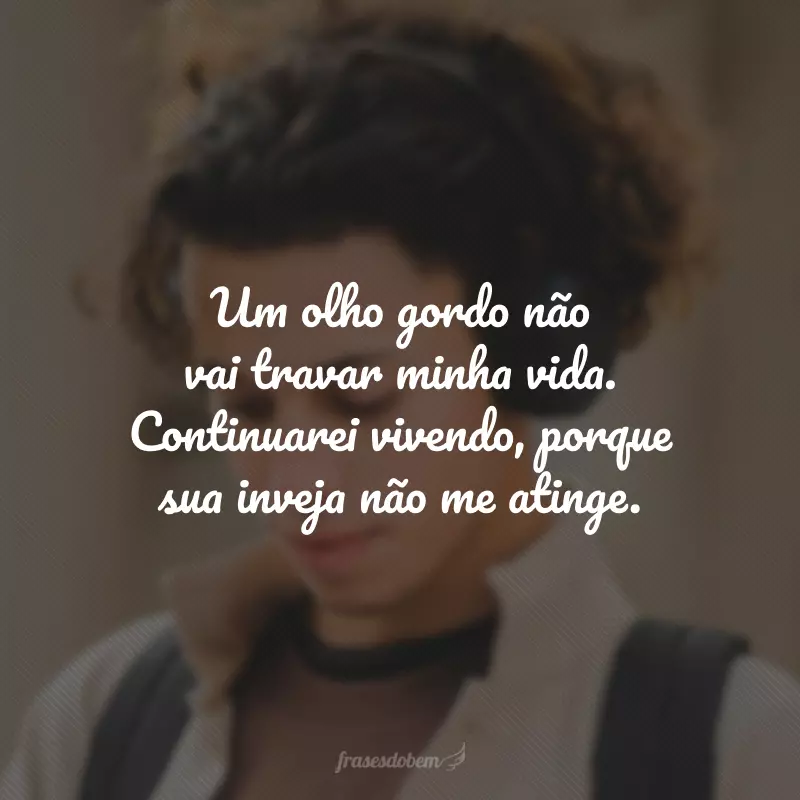 Um olho gordo não vai travar minha vida. Continuarei vivendo, porque sua inveja não me atinge.