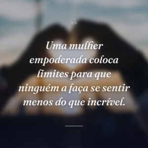 Uma mulher empoderada coloca limites para que ninguém a faça se sentir menos do que incrível.