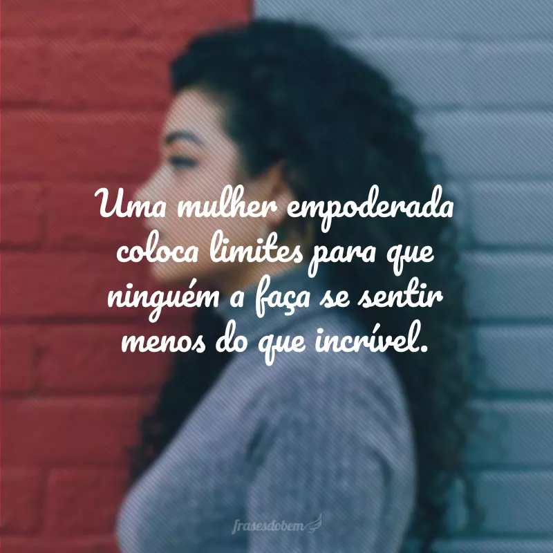 Uma mulher empoderada coloca limites para que ninguém a faça se sentir menos do que incrível.