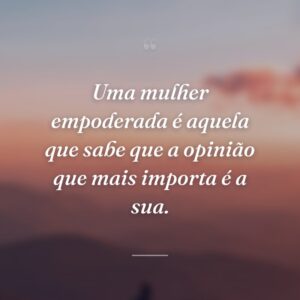Uma mulher empoderada é aquela que sabe que a opinião que mais importa é a sua.