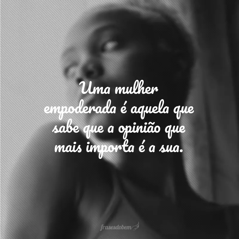 Uma mulher empoderada é aquela que sabe que a opinião que mais importa é a sua.