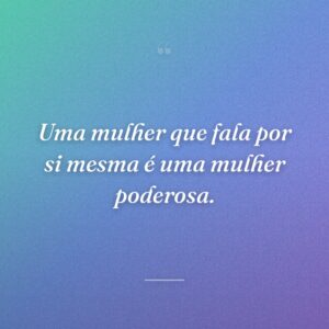 Uma mulher que fala por si mesma é uma mulher poderosa.
