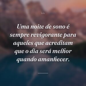 Uma noite de sono é sempre revigorante para aqueles que acreditam que o dia será melhor quando amanhecer.