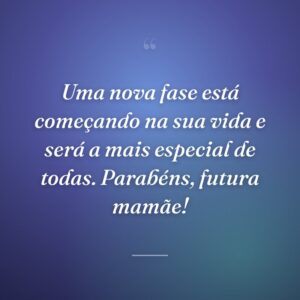 Uma nova fase está começando na sua vida e será a mais especial de todas. Parabéns, futura mamãe!