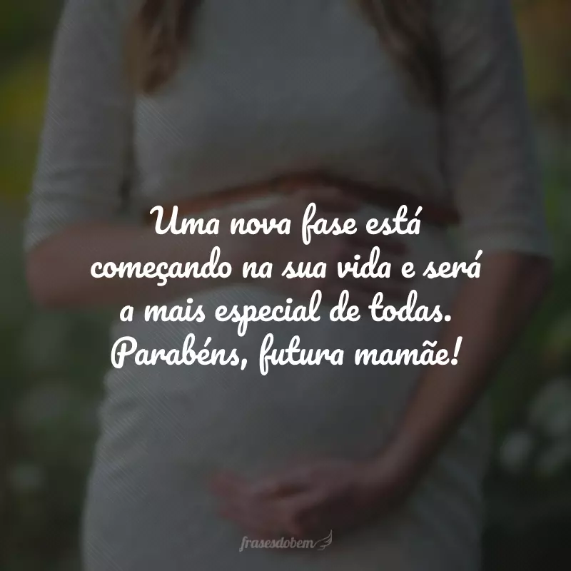 Uma nova fase está começando na sua vida e será a mais especial de todas. Parabéns, futura mamãe!