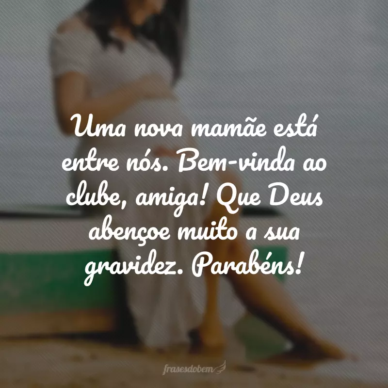 Uma nova mamãe está entre nós. Bem-vinda ao clube, amiga! Que Deus abençoe muito a sua gravidez. Parabéns!