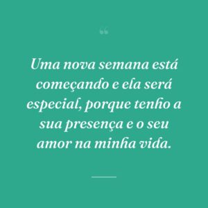 Uma nova semana está começando e ela será especial, porque tenho a sua presença e o seu amor na minha vida.