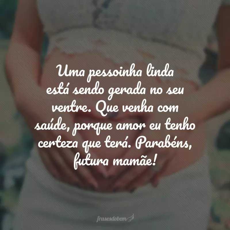 Uma pessoinha linda está sendo gerada no seu ventre. Que venha com saúde, porque amor eu tenho certeza que terá. Parabéns, futura mamãe!