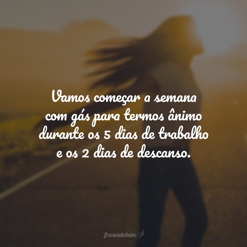 Vamos começar a semana com gás para termos ânimo durante os 5 dias de trabalho e os 2 dias de descanso.