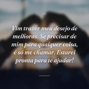 Vim trazer meu desejo de melhoras. Se precisar de mim para qualquer coisa, é só me chamar. Estarei pronta para te ajudar!