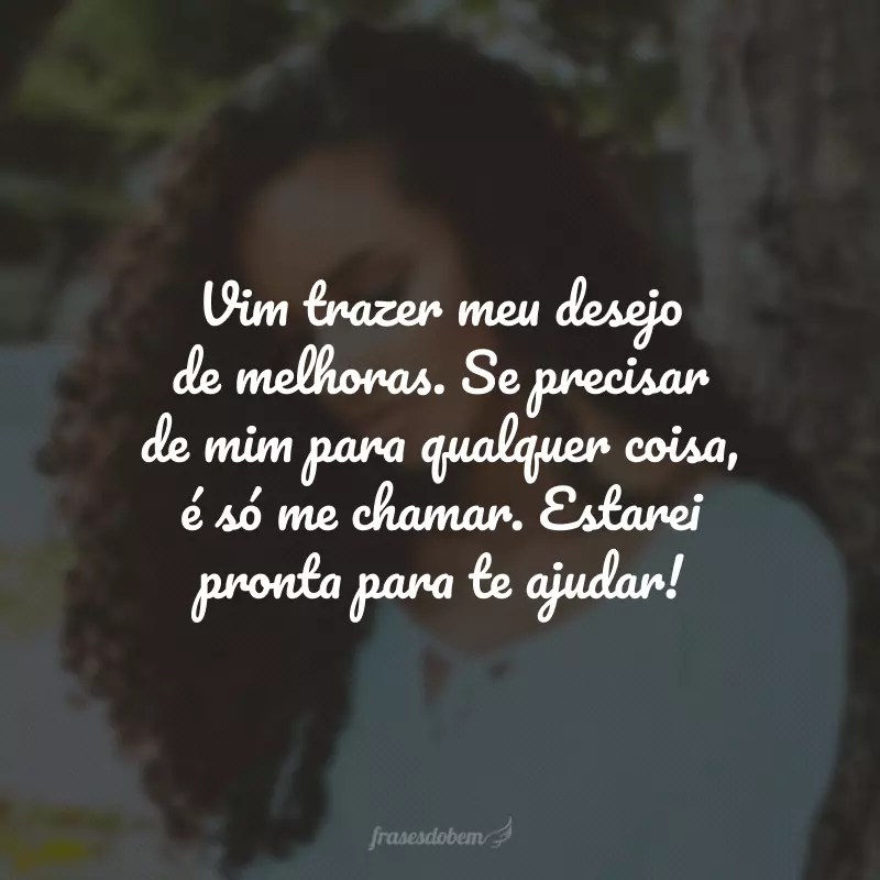 Vim trazer meu desejo de melhoras. Se precisar de mim para qualquer coisa, é só me chamar. Estarei pronta para te ajudar!