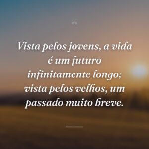 Vista pelos jovens, a vida é um futuro infinitamente longo; vista pelos velhos, um passado muito breve.