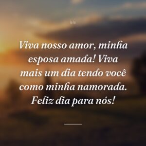 Viva nosso amor, minha esposa amada! Viva mais um dia tendo você como minha namorada. Feliz dia para nós!