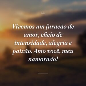 Vivemos um furacão de amor, cheio de intensidade, alegria e paixão. Amo você, meu namorado!