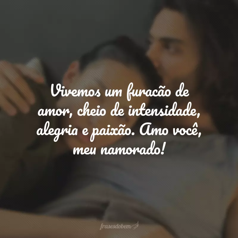 Vivemos um furacão de amor, cheio de intensidade, alegria e paixão. Amo você, meu namorado!