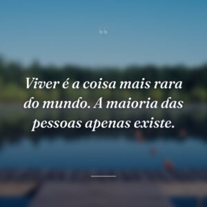 Viver é a coisa mais rara do mundo. A maioria das pessoas apenas existe.