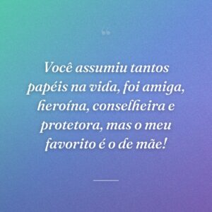 Você assumiu tantos papéis na vida, foi amiga, heroína, conselheira e protetora, mas o meu favorito é o de mãe!