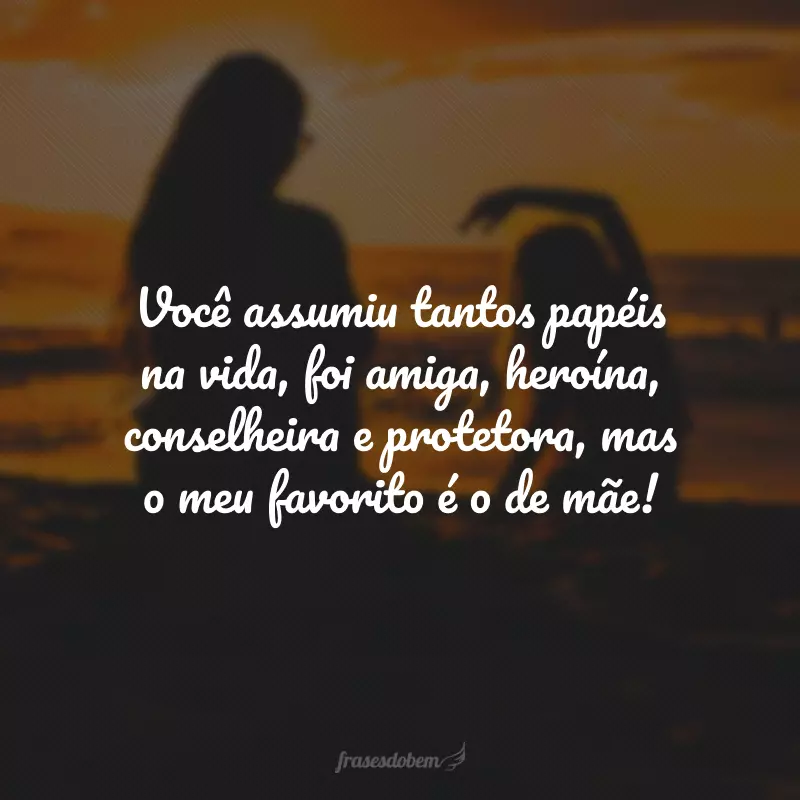 Você assumiu tantos papéis na vida, foi amiga, heroína, conselheira e protetora, mas o meu favorito é o de mãe!