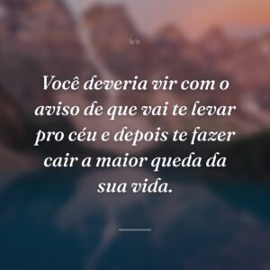 Você deveria vir com o aviso de que vai te levar pro céu e depois te fazer cair a maior queda da sua vida.