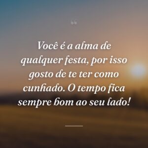 Você é a alma de qualquer festa, por isso gosto de te ter como cunhado. O tempo fica sempre bom ao seu lado!