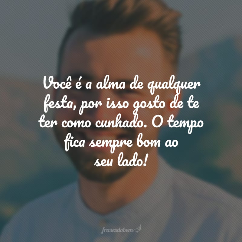 Você é a alma de qualquer festa, por isso gosto de te ter como cunhado. O tempo fica sempre bom ao seu lado!