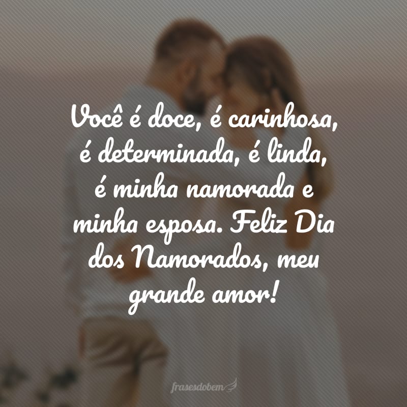 Você é doce, é carinhosa, é determinada, é linda, é minha namorada e minha esposa. Feliz Dia dos Namorados, meu grande amor!