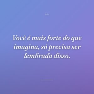 Você é mais forte do que imagina, só precisa ser lembrada disso.