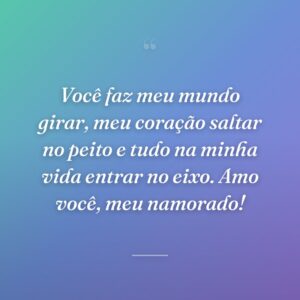 Você faz meu mundo girar, meu coração saltar no peito e tudo na minha vida entrar no eixo. Amo você, meu namorado!