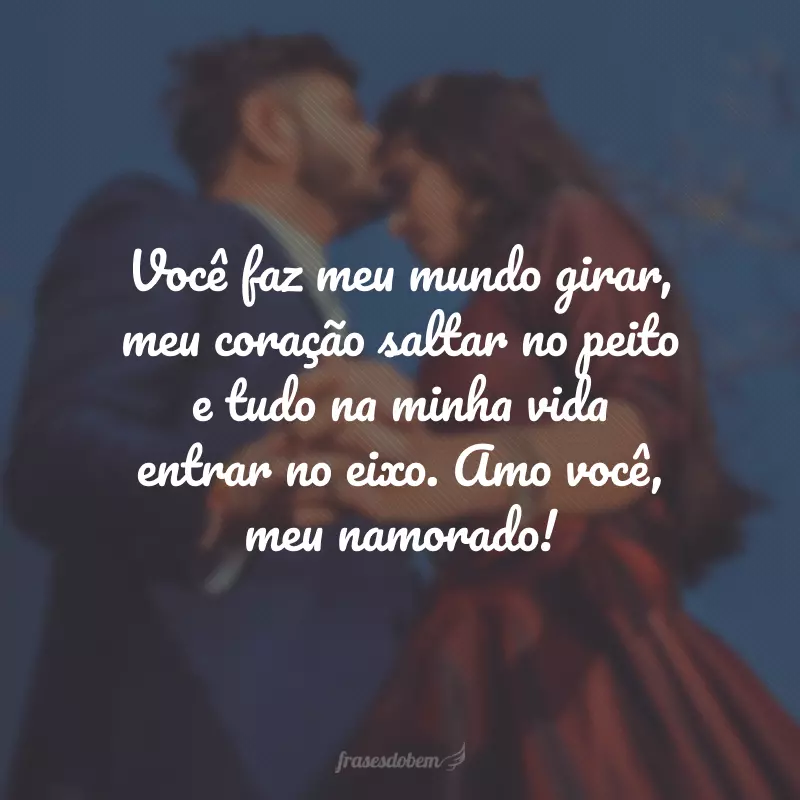 Você faz meu mundo girar, meu coração saltar no peito e tudo na minha vida entrar no eixo. Amo você, meu namorado!