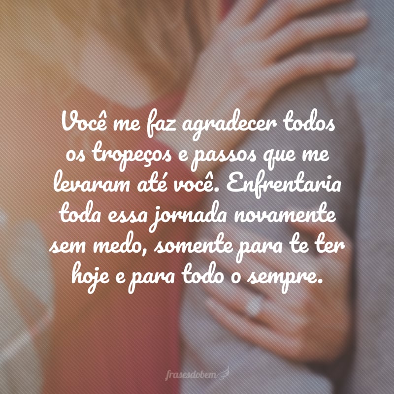 Você me faz agradecer todos os tropeços e passos que me levaram até você. Enfrentaria toda essa jornada novamente sem medo, somente para te ter hoje e para todo o sempre ao meu lado. Feliz Dia dos Namorados! 