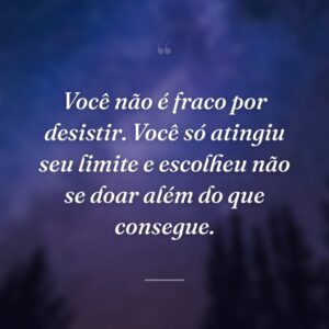Você não é fraco por desistir. Você só atingiu seu limite e escolheu não se doar além do que consegue.