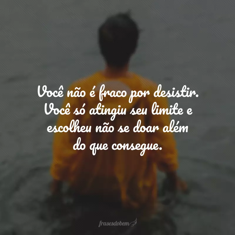 Você não é fraco por desistir. Você só atingiu seu limite e escolheu não se doar além do que consegue.