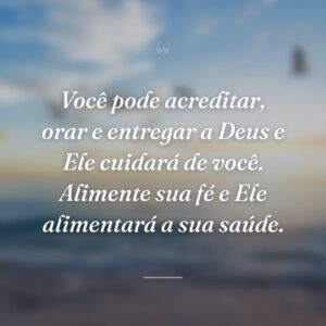 Você pode acreditar, orar e entregar a Deus e Ele cuidará de você. Alimente sua fé e Ele alimentará a sua saúde.