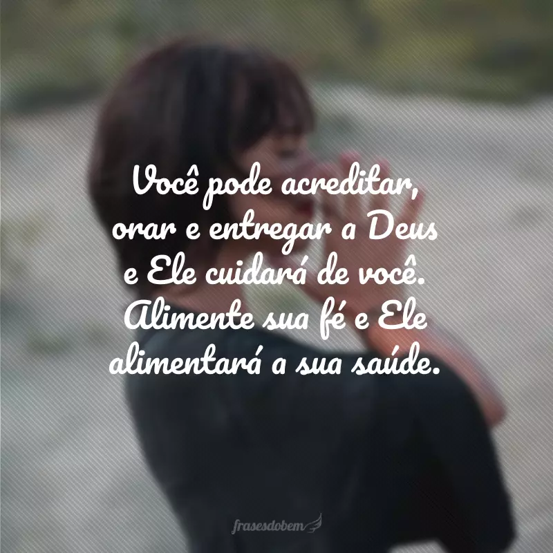 Você pode acreditar, orar e entregar a Deus e Ele cuidará de você. Alimente sua fé e Ele alimentará a sua saúde.