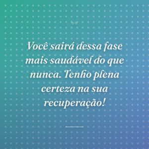 Você sairá dessa fase mais saudável do que nunca. Tenho plena certeza na sua recuperação!