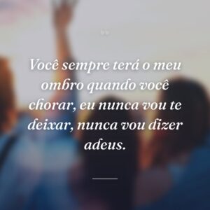 Você sempre terá o meu ombro quando você chorar, eu nunca vou te deixar, nunca vou dizer adeus.