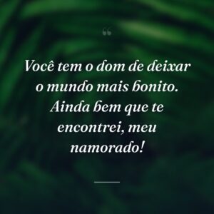 Você tem o dom de deixar o mundo mais bonito. Ainda bem que te encontrei, meu namorado!
