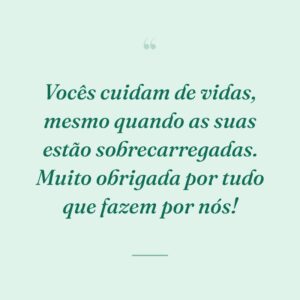 Vocês cuidam de vidas, mesmo quando as suas estão sobrecarregadas. Muito obrigada por tudo que fazem por nós!