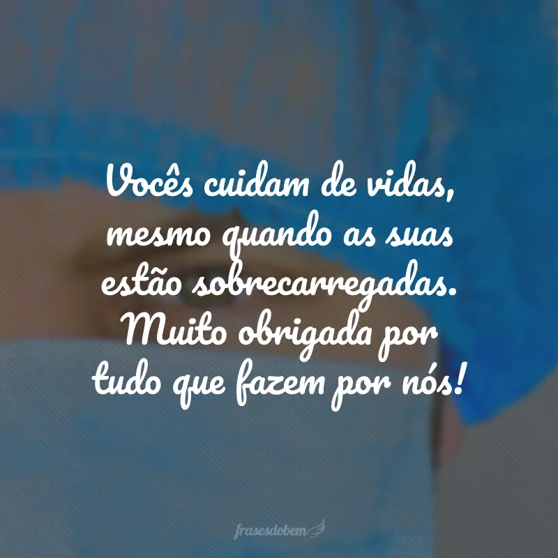 Vocês cuidam de vidas, mesmo quando as suas estão sobrecarregadas. Muito obrigada por tudo que fazem por nós!