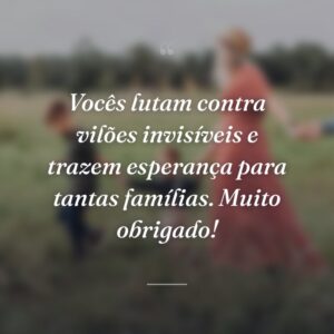 Vocês lutam contra vilões invisíveis e trazem esperança para tantas famílias. Muito obrigado!