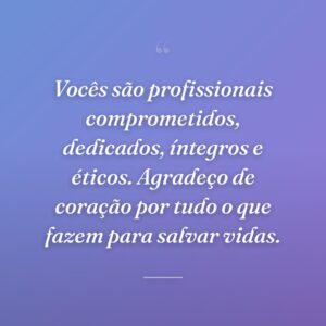Vocês são profissionais comprometidos, dedicados, íntegros e éticos. Agradeço de coração por tudo o que fazem para salvar vidas.