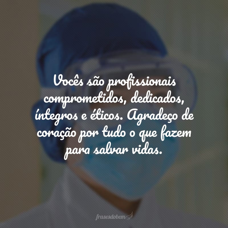 Vocês são profissionais comprometidos, dedicados, íntegros e éticos. Agradeço de coração por tudo o que fazem para salvar vidas.