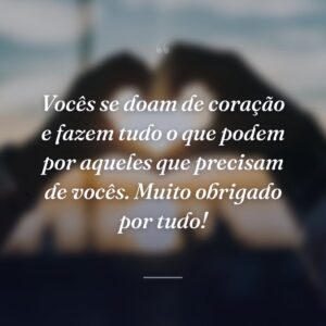 Vocês se doam de coração e fazem tudo o que podem por aqueles que precisam de vocês. Muito obrigado por tudo!